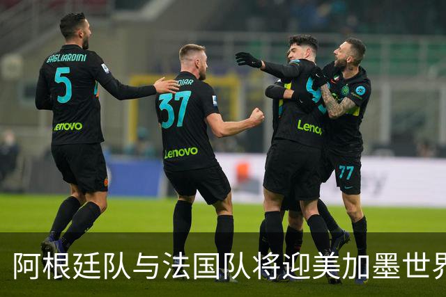阿根廷队与法国队将迎美加墨世界杯首秀