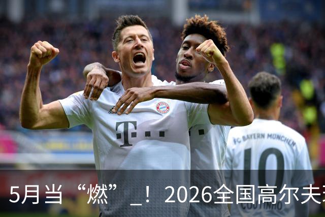 5月当“燃” ！2026全国高尔夫球锦标赛即将在渝开赛